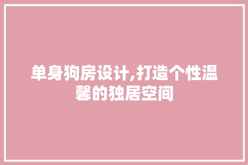 单身狗房设计,打造个性温馨的独居空间