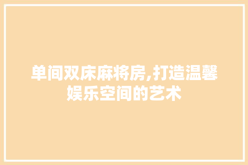 单间双床麻将房,打造温馨娱乐空间的艺术