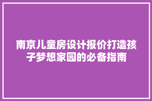 南京儿童房设计报价打造孩子梦想家园的必备指南