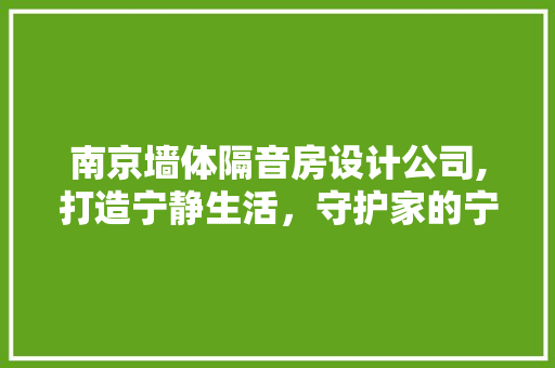 南京墙体隔音房设计公司,打造宁静生活，守护家的宁静港湾