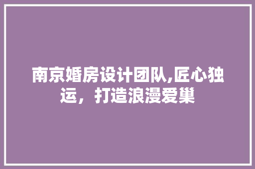 南京婚房设计团队,匠心独运，打造浪漫爱巢