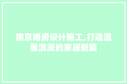 南京婚房设计施工,打造温馨浪漫的家居新篇