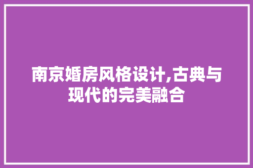 南京婚房风格设计,古典与现代的完美融合