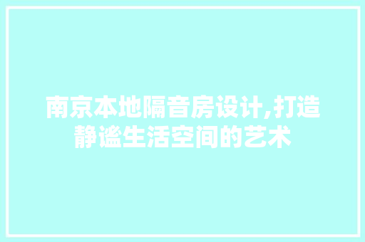 南京本地隔音房设计,打造静谧生活空间的艺术