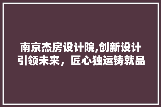南京杰房设计院,创新设计引领未来，匠心独运铸就品质人生
