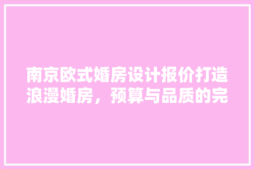 南京欧式婚房设计报价打造浪漫婚房，预算与品质的完美平衡