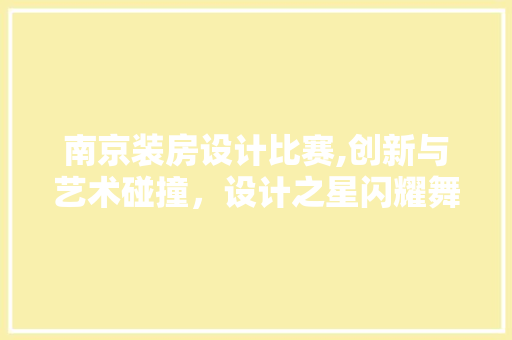 南京装房设计比赛,创新与艺术碰撞，设计之星闪耀舞台
