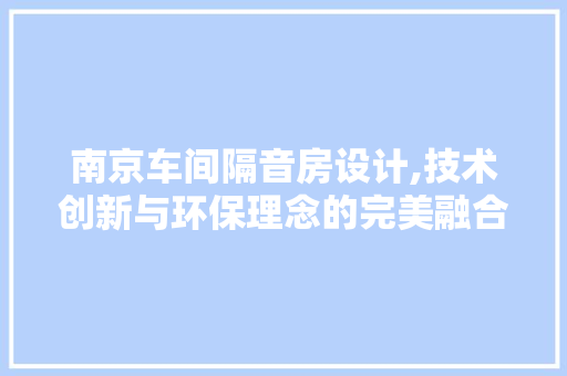 南京车间隔音房设计,技术创新与环保理念的完美融合