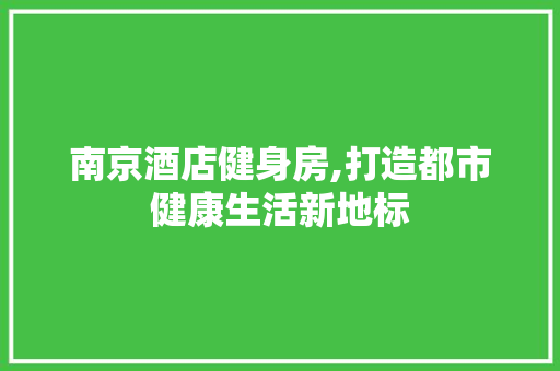 南京酒店健身房,打造都市健康生活新地标