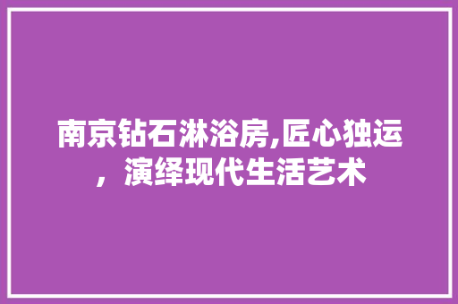 南京钻石淋浴房,匠心独运，演绎现代生活艺术
