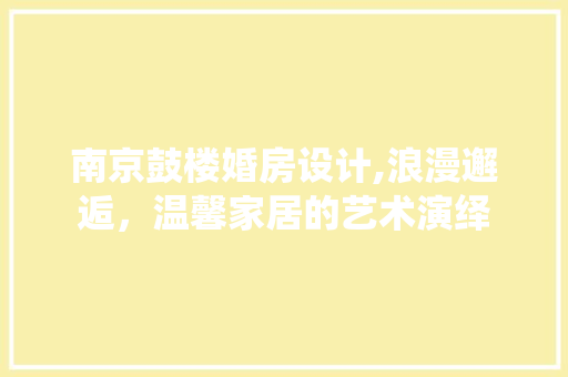 南京鼓楼婚房设计,浪漫邂逅，温馨家居的艺术演绎