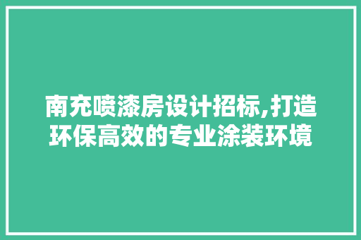 南充喷漆房设计招标,打造环保高效的专业涂装环境