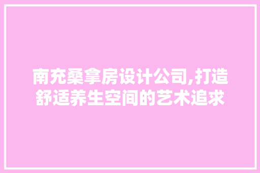 南充桑拿房设计公司,打造舒适养生空间的艺术追求