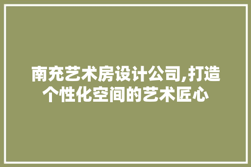 南充艺术房设计公司,打造个性化空间的艺术匠心
