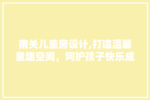 南关儿童房设计,打造温馨童趣空间，呵护孩子快乐成长