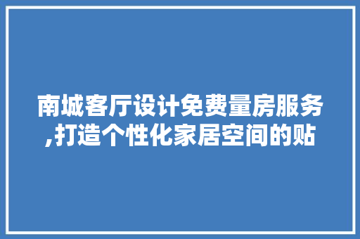 南城客厅设计免费量房服务,打造个性化家居空间的贴心助手