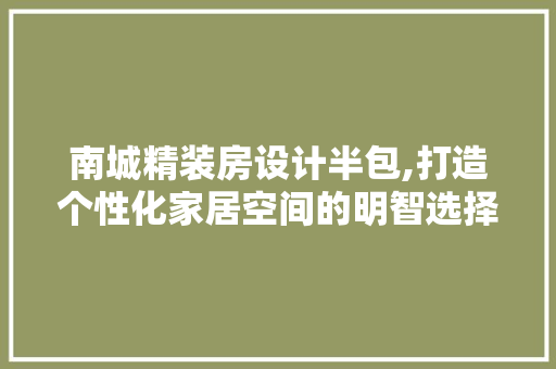 南城精装房设计半包,打造个性化家居空间的明智选择