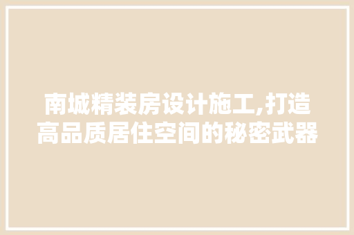 南城精装房设计施工,打造高品质居住空间的秘密武器
