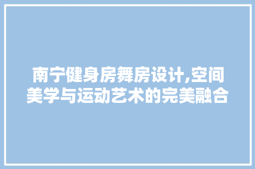 南宁健身房舞房设计,空间美学与运动艺术的完美融合