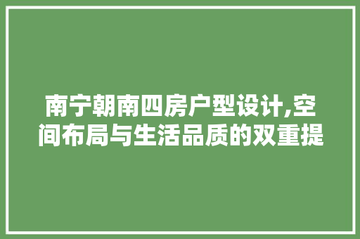 南宁朝南四房户型设计,空间布局与生活品质的双重提升