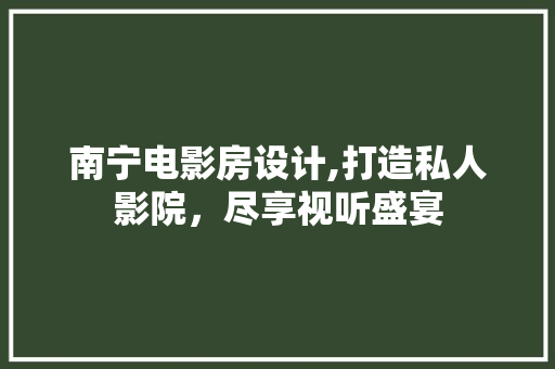 南宁电影房设计,打造私人影院，尽享视听盛宴