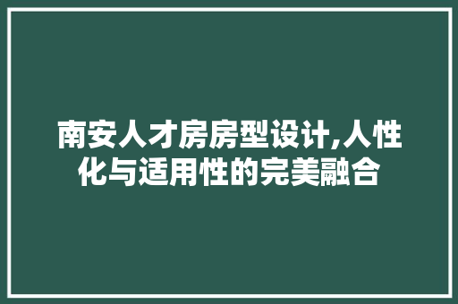 南安人才房房型设计,人性化与适用性的完美融合