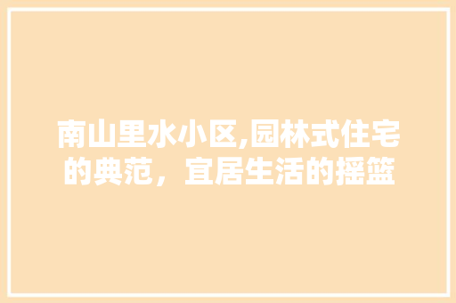南山里水小区,园林式住宅的典范，宜居生活的摇篮
