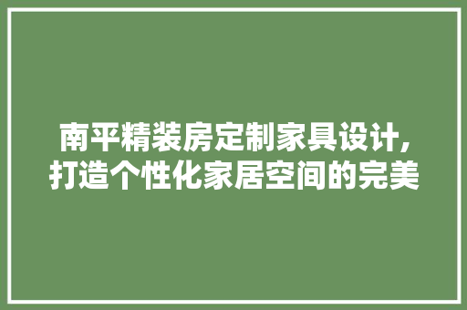 南平精装房定制家具设计,打造个性化家居空间的完美艺术