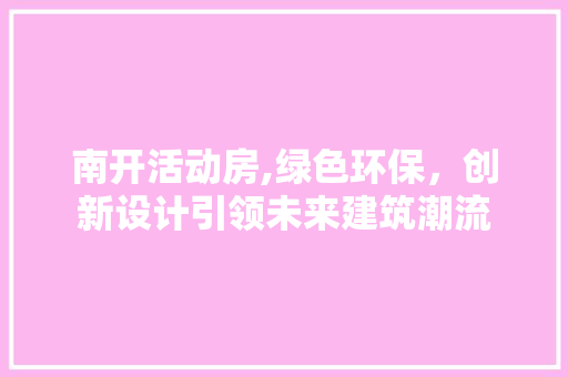 南开活动房,绿色环保，创新设计引领未来建筑潮流