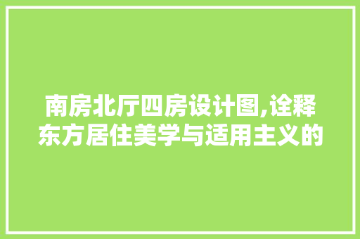 南房北厅四房设计图,诠释东方居住美学与适用主义的完美融合
