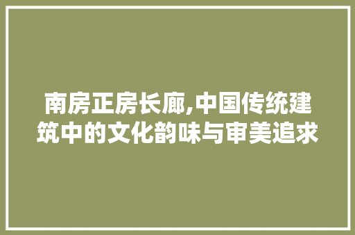 南房正房长廊,中国传统建筑中的文化韵味与审美追求