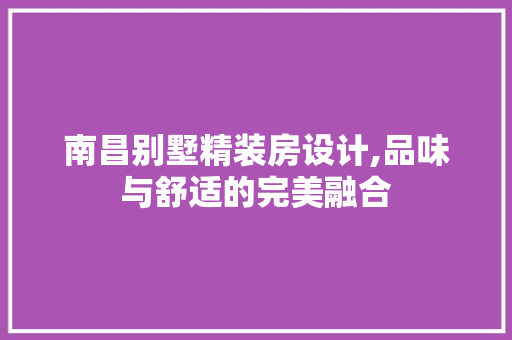 南昌别墅精装房设计,品味与舒适的完美融合