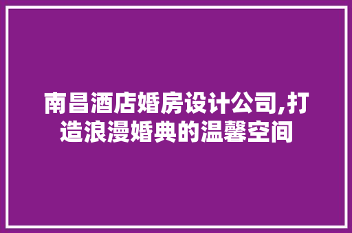 南昌酒店婚房设计公司,打造浪漫婚典的温馨空间