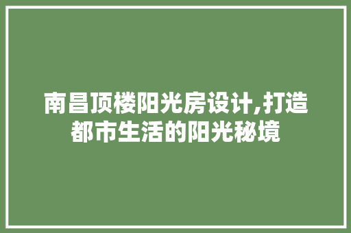 南昌顶楼阳光房设计,打造都市生活的阳光秘境