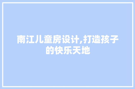 南江儿童房设计,打造孩子的快乐天地