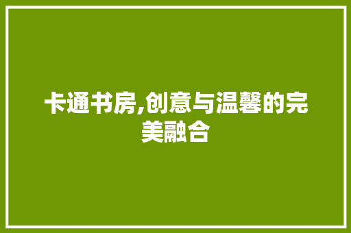卡通书房,创意与温馨的完美融合