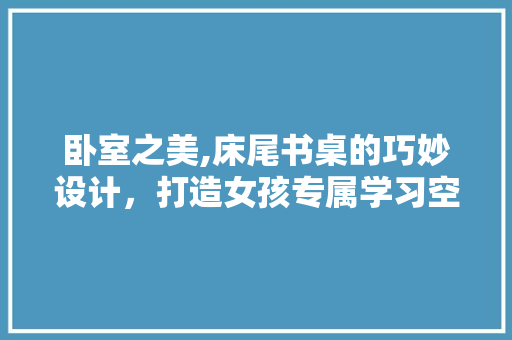 卧室之美,床尾书桌的巧妙设计，打造女孩专属学习空间
