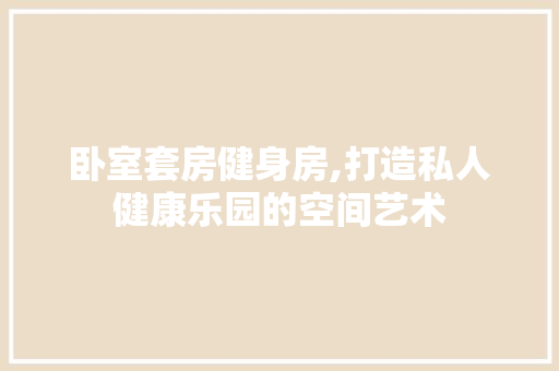 卧室套房健身房,打造私人健康乐园的空间艺术