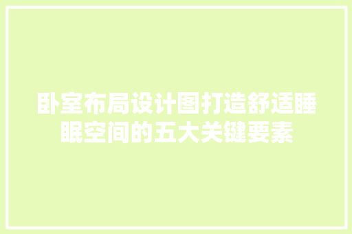 卧室布局设计图打造舒适睡眠空间的五大关键要素