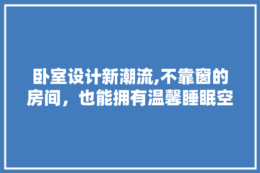 卧室设计新潮流,不靠窗的房间，也能拥有温馨睡眠空间