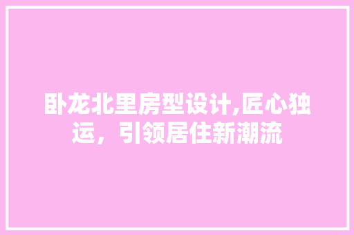 卧龙北里房型设计,匠心独运，引领居住新潮流