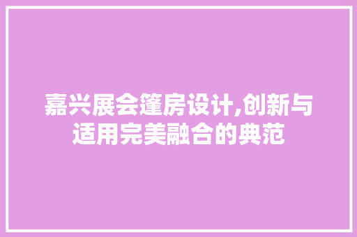 嘉兴展会篷房设计,创新与适用完美融合的典范