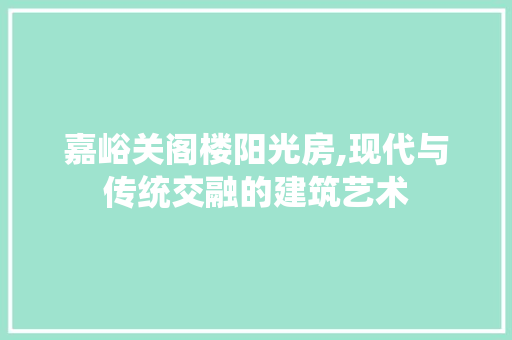 嘉峪关阁楼阳光房,现代与传统交融的建筑艺术
