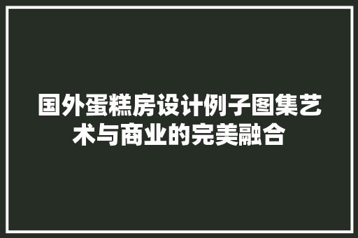 国外蛋糕房设计例子图集艺术与商业的完美融合