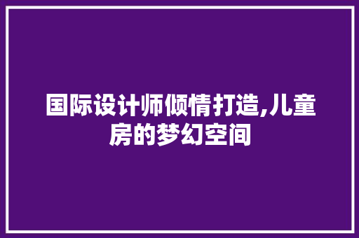 国际设计师倾情打造,儿童房的梦幻空间