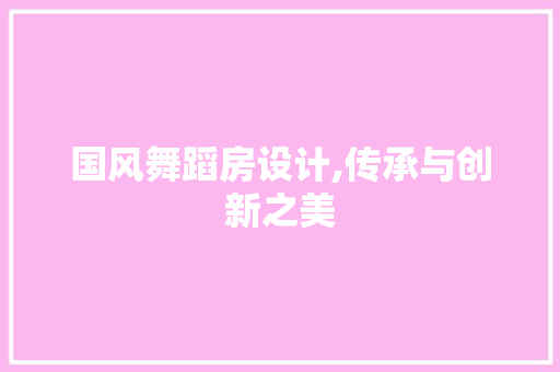 国风舞蹈房设计,传承与创新之美