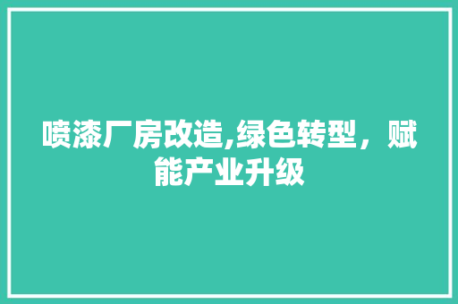 喷漆厂房改造,绿色转型，赋能产业升级