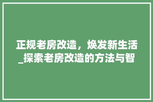 正规老房改造，焕发新生活_探索老房改造的方法与智慧