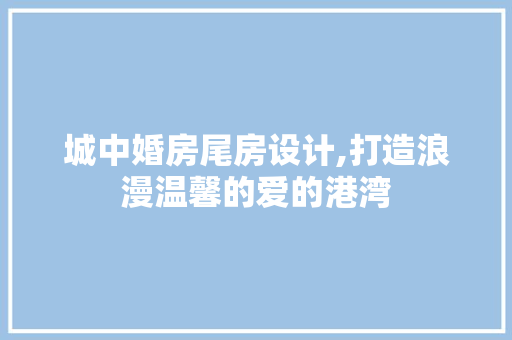 城中婚房尾房设计,打造浪漫温馨的爱的港湾