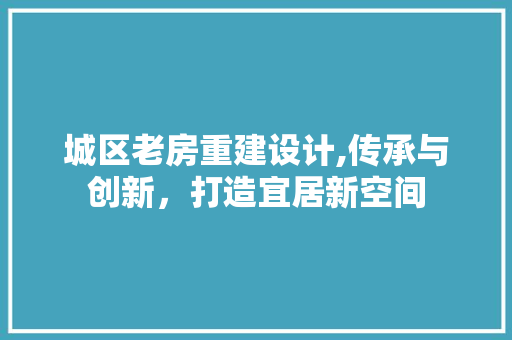 城区老房重建设计,传承与创新，打造宜居新空间